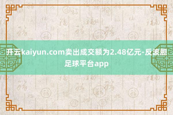 开云kaiyun.com卖出成交额为2.48亿元-反波胆足球平台app