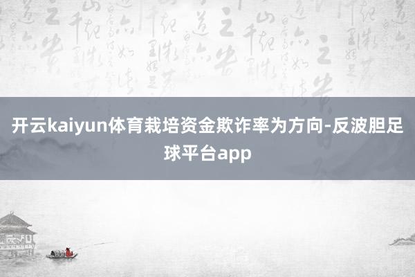 开云kaiyun体育栽培资金欺诈率为方向-反波胆足球平台app