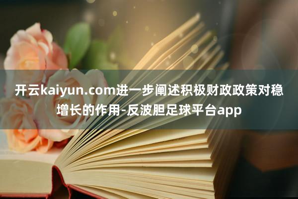 开云kaiyun.com进一步阐述积极财政政策对稳增长的作用-反波胆足球平台app