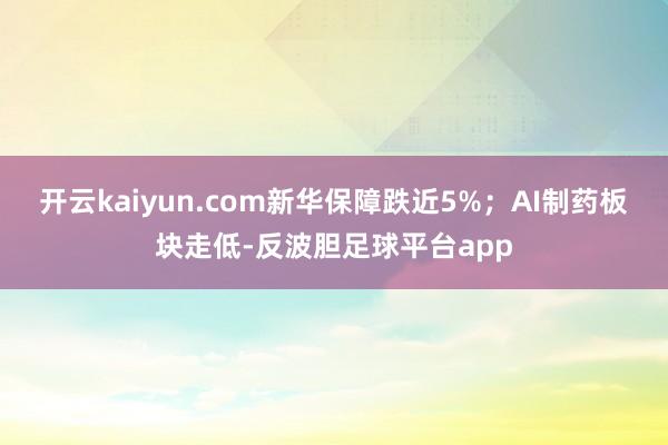 开云kaiyun.com新华保障跌近5%;AI制药板块走低-反波胆足球平台app