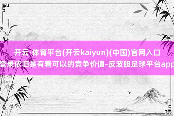 开云·体育平台(开云kaiyun)(中国)官网入口登录依旧是有着可以的竞争价值-反波胆足球平台app