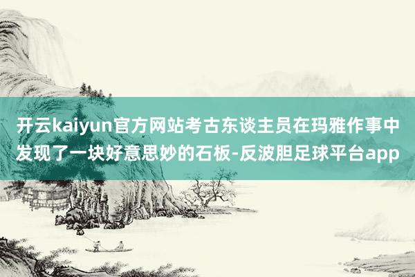 开云kaiyun官方网站考古东谈主员在玛雅作事中发现了一块好意思妙的石板-反波胆足球平台app
