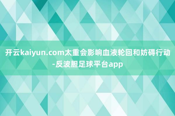 开云kaiyun.com太重会影响血液轮回和妨碍行动-反波胆足球平台app