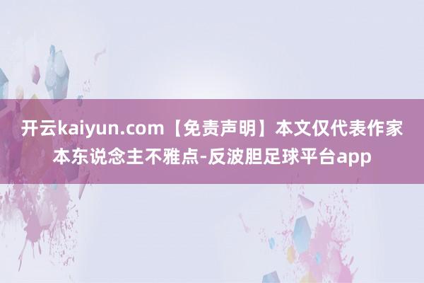 开云kaiyun.com【免责声明】本文仅代表作家本东说念主不雅点-反波胆足球平台app