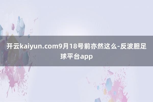 开云kaiyun.com9月18号前亦然这么-反波胆足球平台app