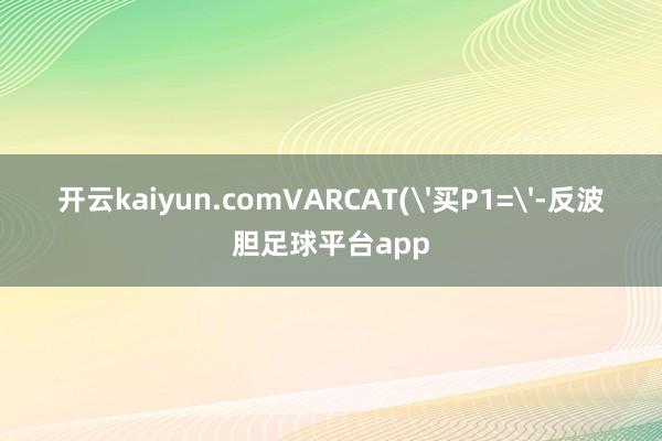 开云kaiyun.comVARCAT('买P1='-反波胆足球平台app