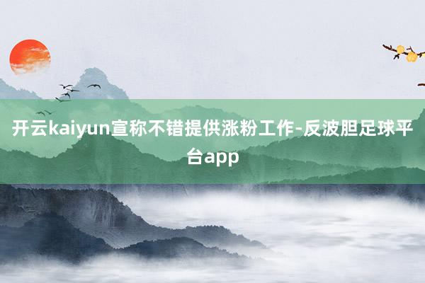 开云kaiyun宣称不错提供涨粉工作-反波胆足球平台app