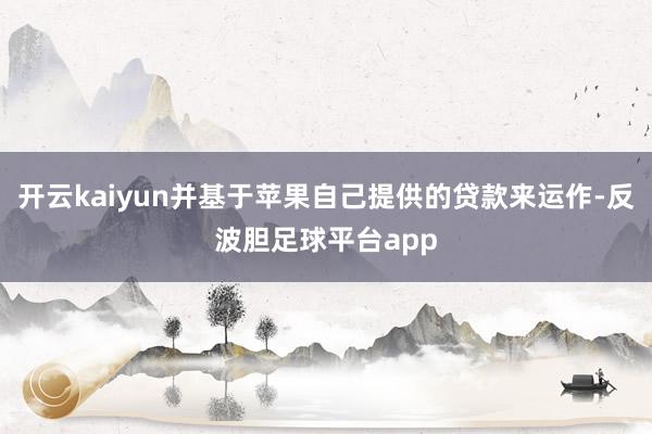 开云kaiyun并基于苹果自己提供的贷款来运作-反波胆足球平台app