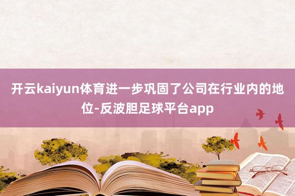 开云kaiyun体育进一步巩固了公司在行业内的地位-反波胆足球平台app