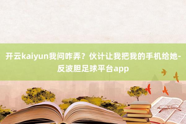 开云kaiyun我问咋弄?伙计让我把我的手机给她-反波胆足球平台app
