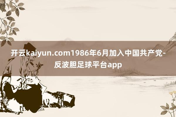 开云kaiyun.com1986年6月加入中国共产党-反波胆足球平台app