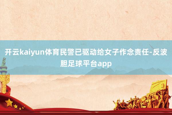 开云kaiyun体育民警已驱动给女子作念责任-反波胆足球平台app