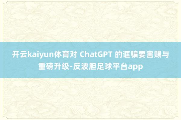 开云kaiyun体育对 ChatGPT 的诓骗要害赐与重磅升级-反波胆足球平台app
