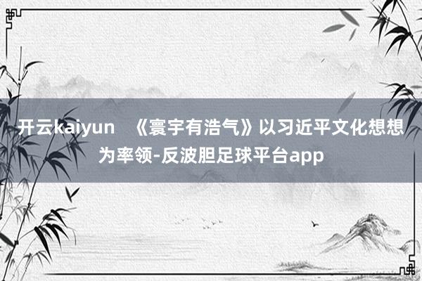 开云kaiyun 《寰宇有浩气》以习近平文化想想为率领-反波胆足球平台app