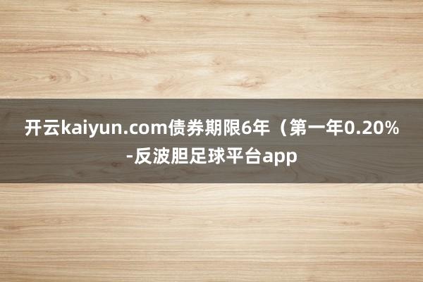 开云kaiyun.com债券期限6年(第一年0.20%-反波胆足球平台app
