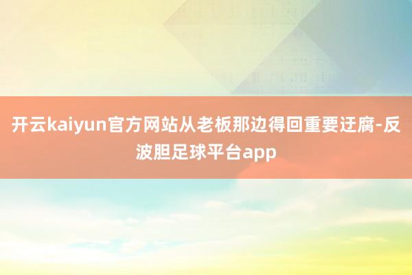 开云kaiyun官方网站从老板那边得回重要迂腐-反波胆足球平台app