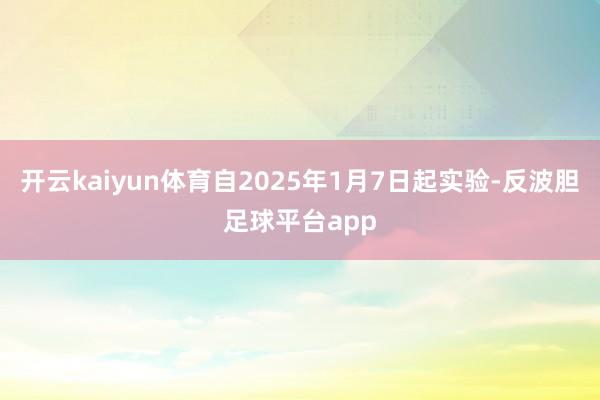 开云kaiyun体育自2025年1月7日起实验-反波胆足球平台app