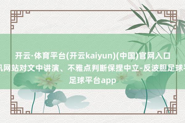 开云·体育平台(开云kaiyun)(中国)官网入口登录和讯网站对文中讲演、不雅点判断保捏中立-反波胆足球平台app