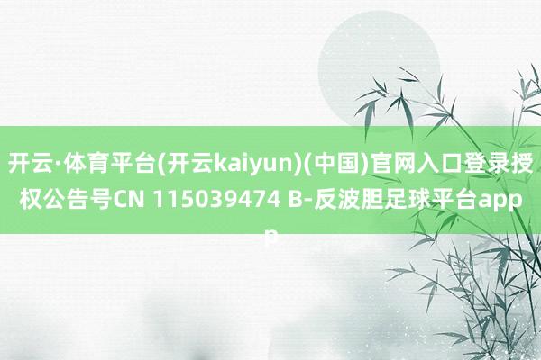 开云·体育平台(开云kaiyun)(中国)官网入口登录授权公告号CN 115039474 B-反波胆足球平台app