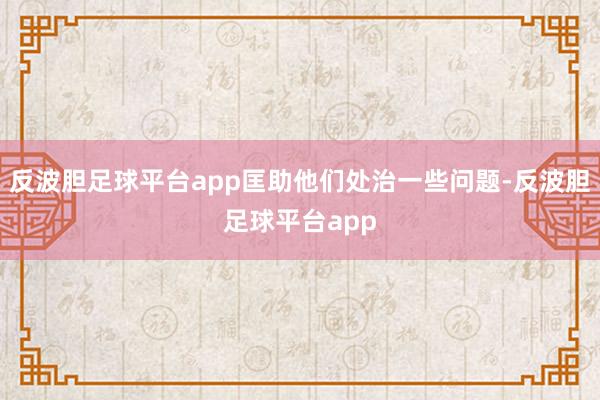反波胆足球平台app匡助他们处治一些问题-反波胆足球平台app