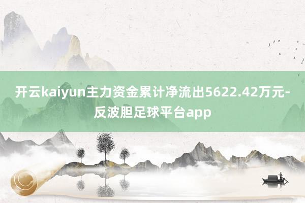 开云kaiyun主力资金累计净流出5622.42万元-反波胆足球平台app