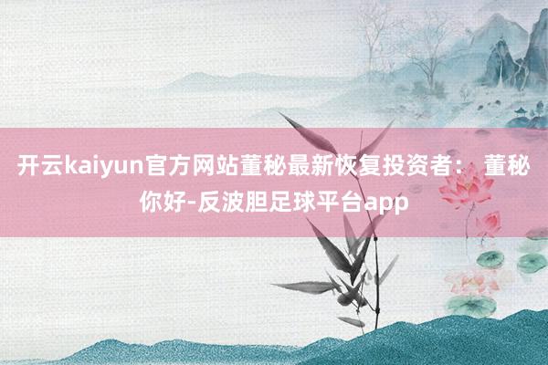 开云kaiyun官方网站董秘最新恢复投资者: 董秘你好-反波胆足球平台app