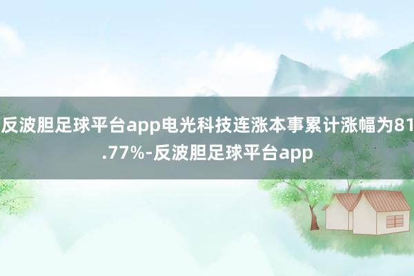 反波胆足球平台app电光科技连涨本事累计涨幅为81.77%-反波胆足球平台app