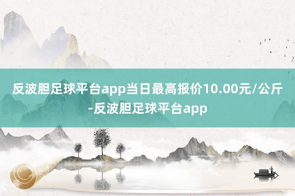 反波胆足球平台app当日最高报价10.00元/公斤-反波胆足球平台app