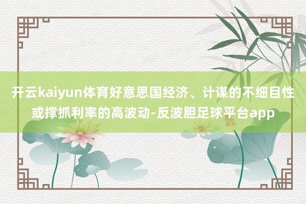 开云kaiyun体育好意思国经济、计谋的不细目性或撑抓利率的高波动-反波胆足球平台app