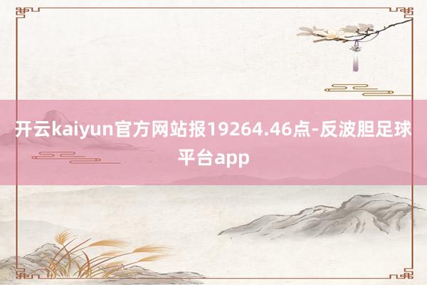 开云kaiyun官方网站报19264.46点-反波胆足球平台app