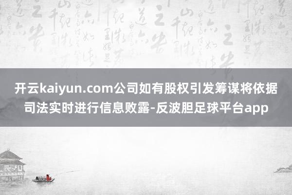 开云kaiyun.com公司如有股权引发筹谋将依据司法实时进行信息败露-反波胆足球平台app