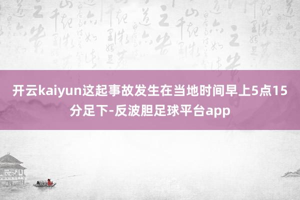 开云kaiyun这起事故发生在当地时间早上5点15分足下-反波胆足球平台app