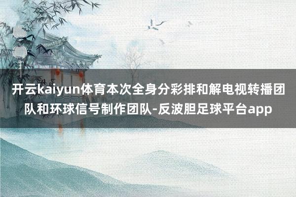 开云kaiyun体育本次全身分彩排和解电视转播团队和环球信号制作团队-反波胆足球平台app