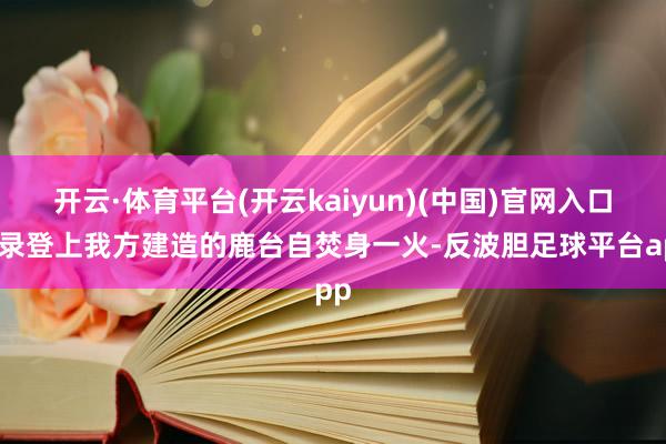 开云·体育平台(开云kaiyun)(中国)官网入口登录登上我方建造的鹿台自焚身一火-反波胆足球平台app