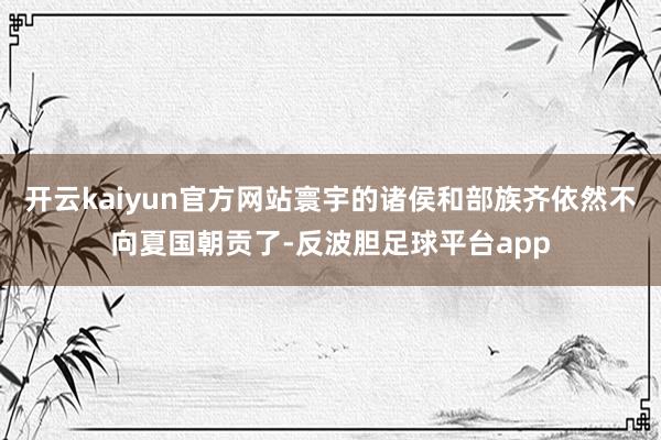 开云kaiyun官方网站寰宇的诸侯和部族齐依然不向夏国朝贡了-反波胆足球平台app