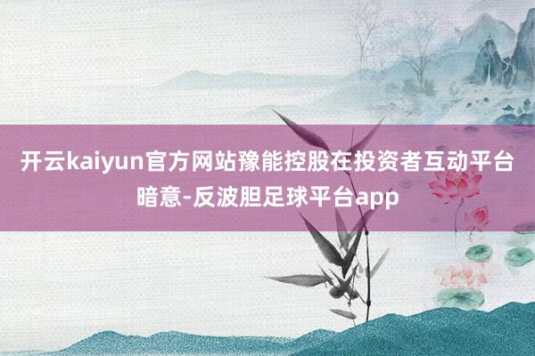 开云kaiyun官方网站豫能控股在投资者互动平台暗意-反波胆足球平台app