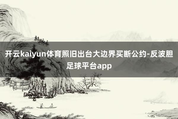 开云kaiyun体育照旧出台大边界买断公约-反波胆足球平台app