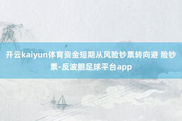 开云kaiyun体育资金短期从风险钞票转向避 险钞票-反波胆足球平台app