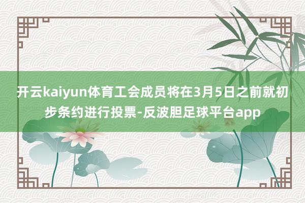 开云kaiyun体育工会成员将在3月5日之前就初步条约进行投票-反波胆足球平台app