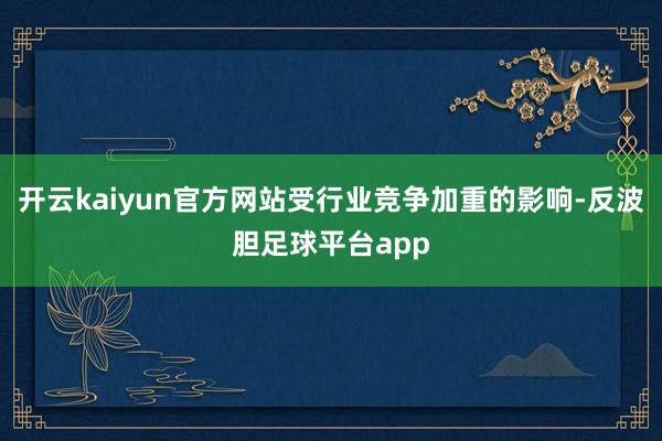 开云kaiyun官方网站受行业竞争加重的影响-反波胆足球平台app