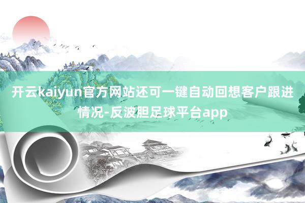 开云kaiyun官方网站还可一键自动回想客户跟进情况-反波胆足球平台app