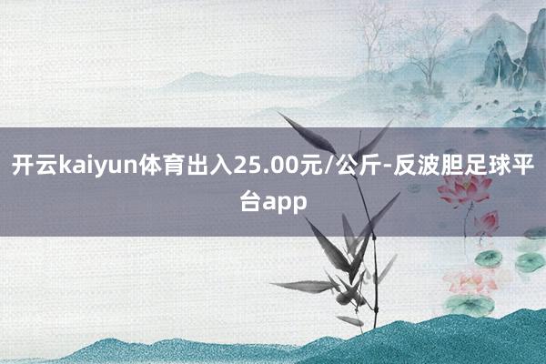 开云kaiyun体育出入25.00元/公斤-反波胆足球平台app
