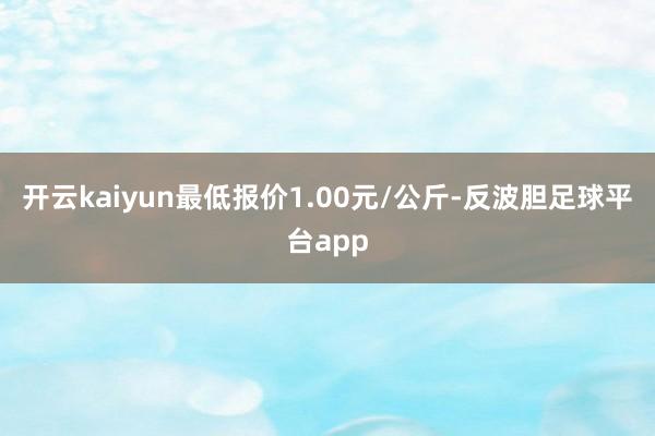 开云kaiyun最低报价1.00元/公斤-反波胆足球平台app
