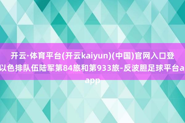 开云·体育平台(开云kaiyun)(中国)官网入口登录以色排队伍陆军第84旅和第933旅-反波胆足球平台app