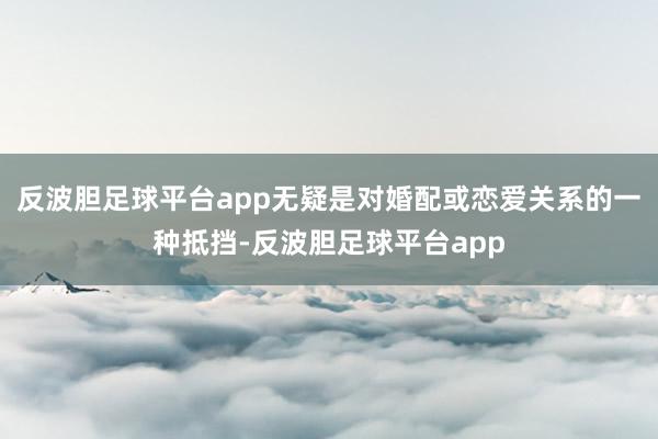 反波胆足球平台app无疑是对婚配或恋爱关系的一种抵挡-反波胆足球平台app