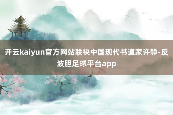开云kaiyun官方网站联袂中国现代书道家许静-反波胆足球平台app