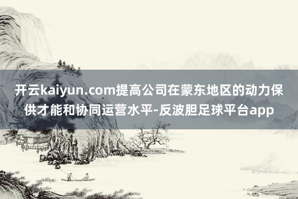 开云kaiyun.com提高公司在蒙东地区的动力保供才能和协同运营水平-反波胆足球平台app