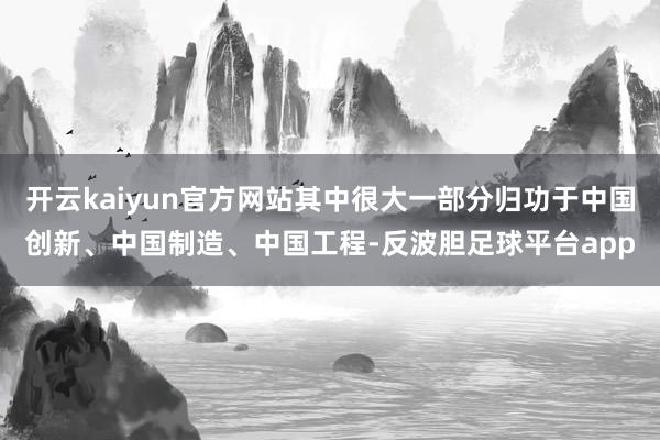开云kaiyun官方网站其中很大一部分归功于中国创新、中国制造、中国工程-反波胆足球平台app