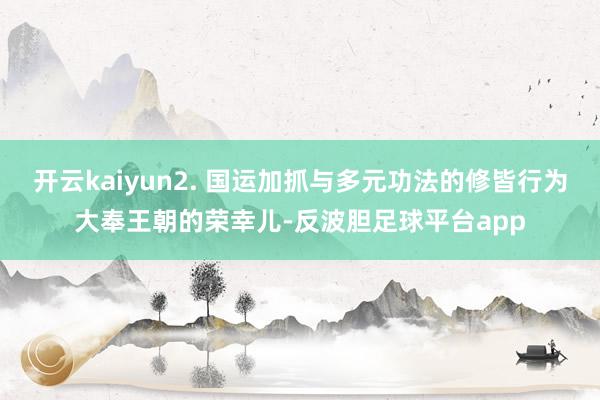 开云kaiyun2. 国运加抓与多元功法的修皆行为大奉王朝的荣幸儿-反波胆足球平台app