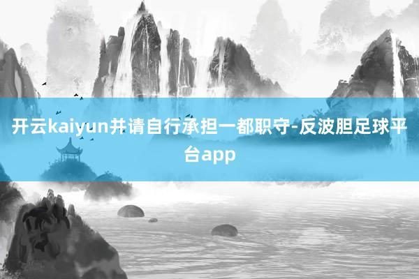 开云kaiyun并请自行承担一都职守-反波胆足球平台app